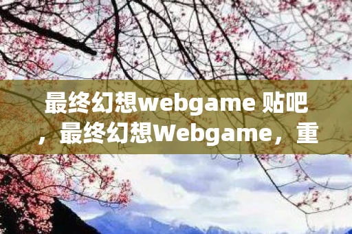最终幻想webgame 贴吧,最终幻想Webgame,重塑经典,再续传奇 最终幻想webgame 贴吧,最终幻想Webgame,重塑经典,再续传奇