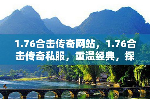 1.76合击传奇网站，1.76合击传奇私服，重温经典，探索未知