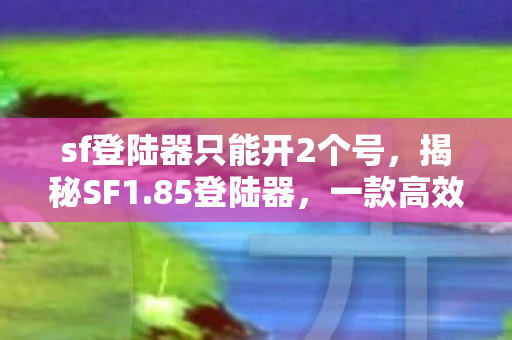 sf登陆器只能开2个号，揭秘SF1.85登陆器，一款高效、安全的网络工具
