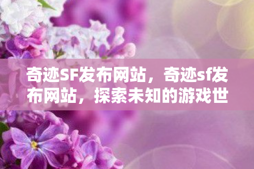 奇迹SF发布网站，奇迹sf发布网站，探索未知的游戏世界