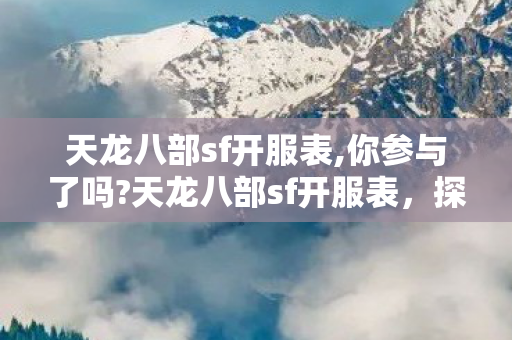 天龙八部sf开服表,你参与了吗?天龙八部sf开服表，探索虚拟世界的无限可能