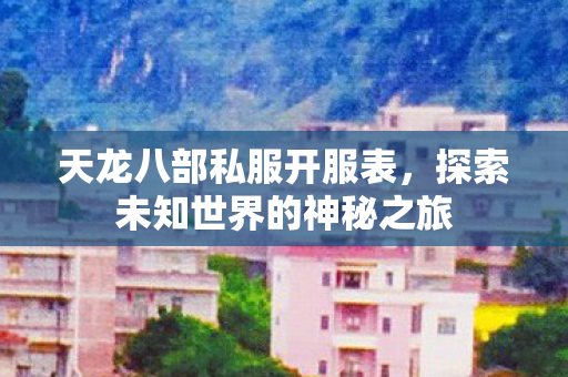 天龙八部私服开服表，探索未知世界的神秘之旅