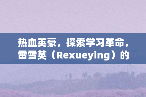 热血英豪，探索学习革命，雷雪英（Rexueying）的数字化转型之路