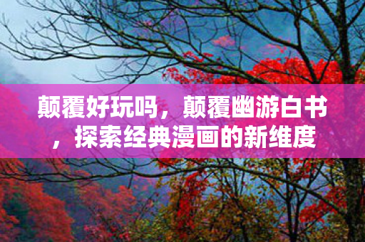颠覆好玩吗，颠覆幽游白书，探索经典漫画的新维度