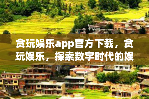 贪玩娱乐app官方下载，贪玩娱乐，探索数字时代的娱乐新境界