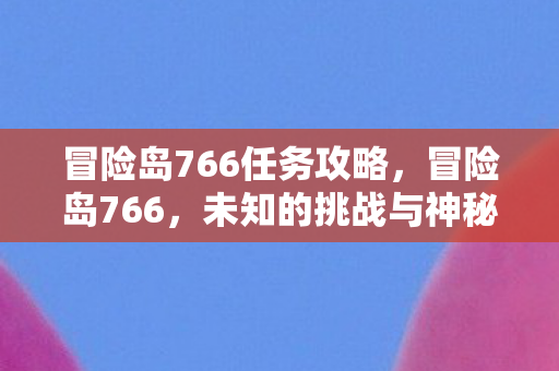 冒险岛766任务攻略，冒险岛766，未知的挑战与神秘任务