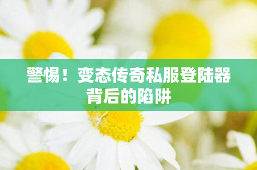 警惕！变态传奇私服登陆器背后的陷阱