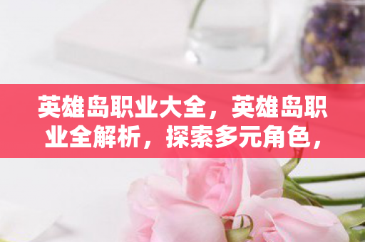 英雄岛职业大全,英雄岛职业全解析,探索多元角色,打造专属传奇 英雄岛职业大全,英雄岛职业全解析,探索多元角色,打造专属传奇