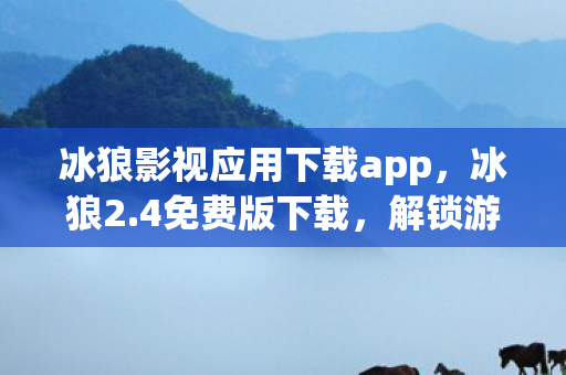 冰狼影视应用下载app，冰狼2.4免费版下载，解锁游戏世界的神秘钥匙
