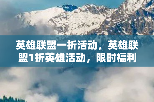 英雄联盟一折活动，英雄联盟1折英雄活动，限时福利，不容错过！