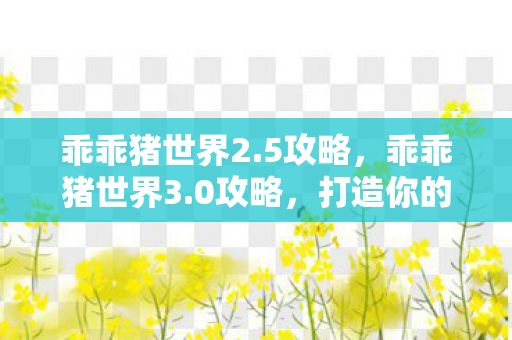 乖乖猪世界2.5攻略,乖乖猪世界3.0攻略,打造你的专属王国 乖乖猪世界2.5攻略,乖乖猪世界3.0攻略,打造你的专属王国