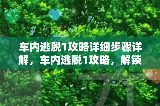 车内逃脱1攻略详细步骤详解,车内逃脱1攻略,解锁逃生之路 车内逃脱1攻略详细步骤详解,车内逃脱1攻略,解锁逃生之路