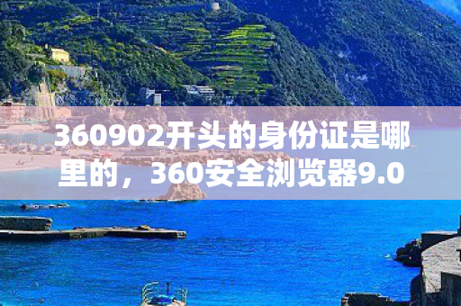 360902开头的身份证是哪里的,360安全浏览器9.0,重塑互联网浏览体验 360902开头的身份证是哪里的,360安全浏览器9.0,重塑互联网浏览体验