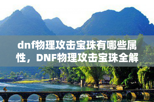 dnf物理攻击宝珠有哪些属性，DNF物理攻击宝珠全解析，提升战斗力的必备神器