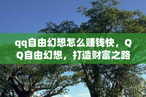 qq自由幻想怎么赚钱快,QQ自由幻想,打造财富之路的攻略指南 qq自由幻想怎么赚钱快,QQ自由幻想,打造财富之路的攻略指南