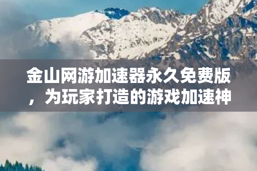 金山网游加速器永久免费版，为玩家打造的游戏加速神器