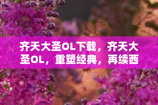 齐天大圣OL下载，齐天大圣OL，重塑经典，再续西游传奇