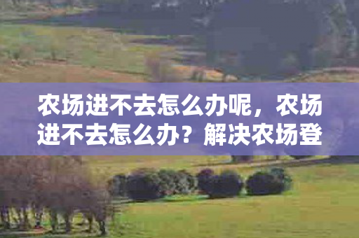 农场进不去怎么办呢，农场进不去怎么办？解决农场登录问题的全面指南