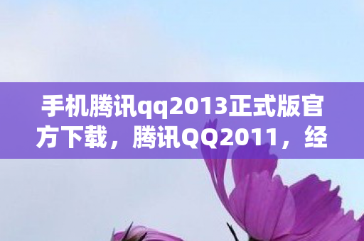 手机腾讯qq2013正式版官方下载，腾讯QQ2011，经典回忆与功能变迁