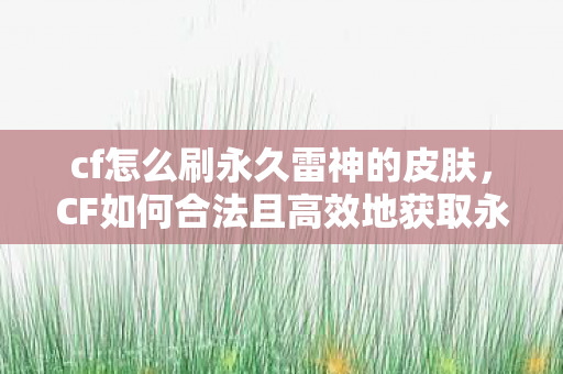 cf怎么刷永久雷神的皮肤，CF如何合法且高效地获取永久雷神？