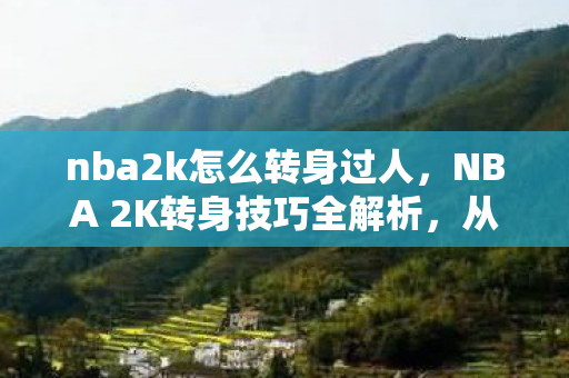 nba2k怎么转身过人,NBA 2K转身技巧全解析,从基础到进阶的实战指南 nba2k怎么转身过人,NBA 2K转身技巧全解析,从基础到进阶的实战指南