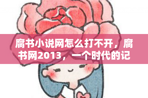 腐书小说网怎么打不开,腐书网2013,一个时代的记忆与反思 腐书小说网怎么打不开,腐书网2013,一个时代的记忆与反思