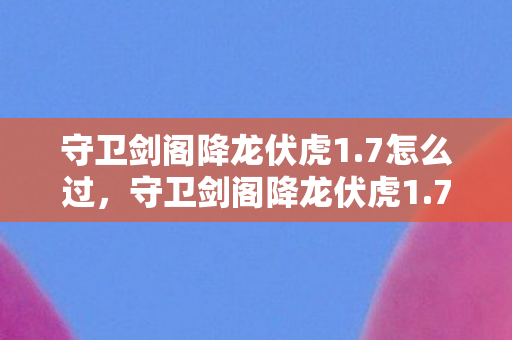 守卫剑阁降龙伏虎1.7怎么过，守卫剑阁降龙伏虎1.7，经典再现，策略与战斗的双重盛宴