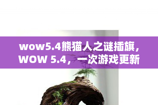 wow5.4熊猫人之谜插旗，WOW 5.4，一次游戏更新带来的全新体验