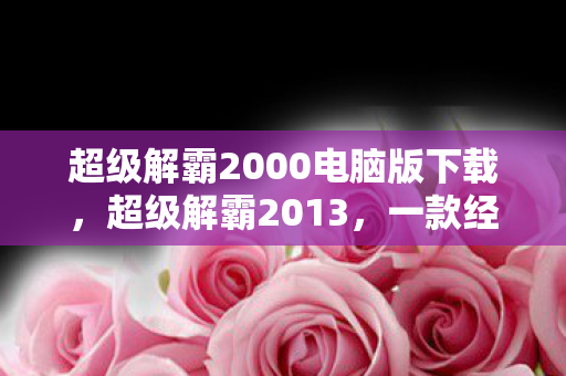 超级解霸2000电脑版下载，超级解霸2013，一款经典电脑软件的回忆与解析