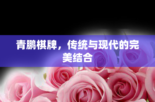 青鹏棋牌，传统与现代的完美结合
