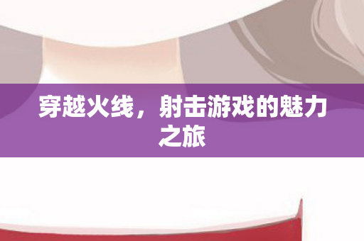 穿越火线，射击游戏的魅力之旅