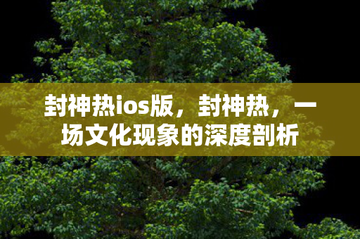 封神热ios版，封神热，一场文化现象的深度剖析