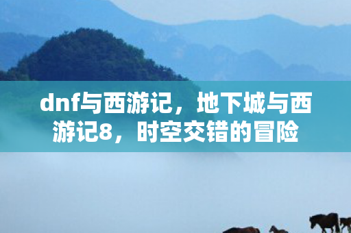 dnf与西游记，地下城与西游记8，时空交错的冒险