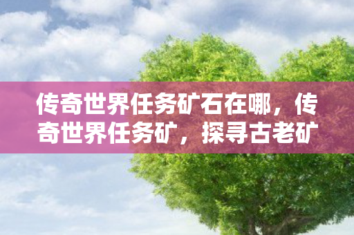 传奇世界任务矿石在哪，传奇世界任务矿，探寻古老矿洞的神秘之旅