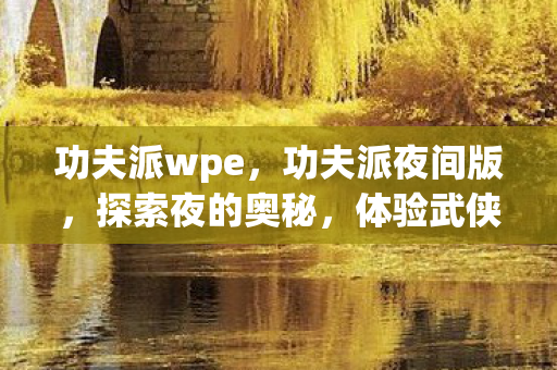 功夫派wpe，功夫派夜间版，探索夜的奥秘，体验武侠新境界