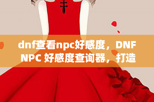 dnf查看npc好感度，DNF NPC 好感度查询器，打造你的专属冒险伙伴
