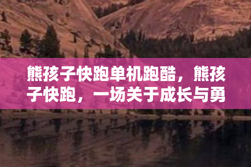熊孩子快跑单机跑酷，熊孩子快跑，一场关于成长与勇气的冒险