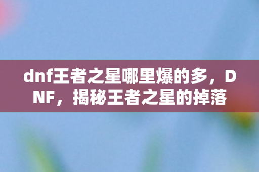 dnf王者之星哪里爆的多，DNF，揭秘王者之星的掉落地点与高效获取攻略