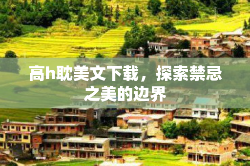 高h耽美文下载，探索禁忌之美的边界