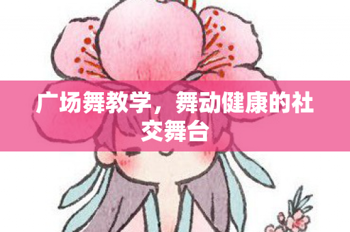 广场舞教学，舞动健康的社交舞台