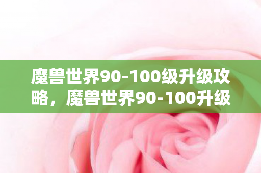 魔兽世界90-100级升级攻略，魔兽世界90-100升级攻略，高效、轻松、有趣