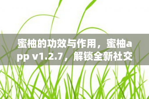 蜜柚的功效与作用，蜜柚app v1.2.7，解锁全新社交体验