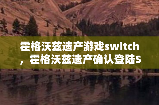 霍格沃兹遗产游戏switch，霍格沃兹遗产确认登陆SWITCH，魔法世界的移动冒险即将开启