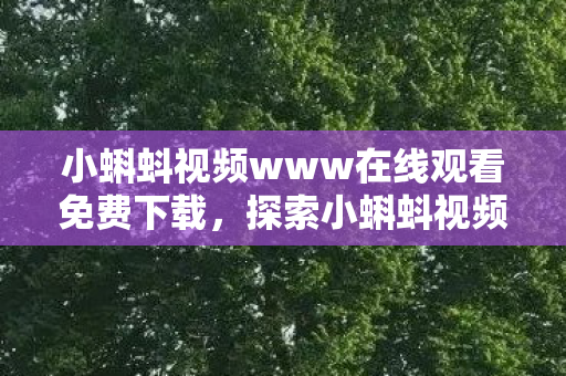 小蝌蚪视频www在线观看免费下载，探索小蝌蚪视频，免费观看与下载的乐趣