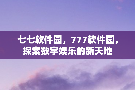 七七软件园，777软件园，探索数字娱乐的新天地