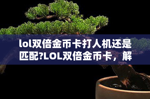 lol双倍金币卡打人机还是匹配?LOL双倍金币卡,解锁英雄与皮肤的新途径 lol双倍金币卡打人机还是匹配?LOL双倍金币卡,解锁英雄与皮肤的新途径