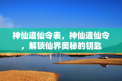 神仙道仙令表，神仙道仙令，解锁仙界奥秘的钥匙