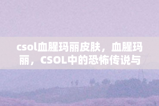csol血腥玛丽皮肤，血腥玛丽，CSOL中的恐怖传说与游戏文化