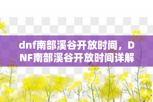 dnf南部溪谷开放时间，DNF南部溪谷开放时间详解