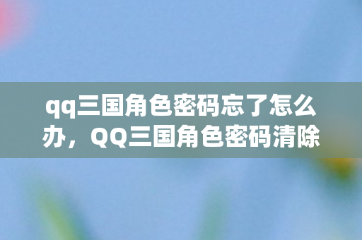 qq三国角色密码忘了怎么办，QQ三国角色密码清除全攻略
